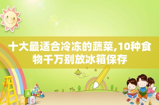 十大最适合冷冻的蔬菜,10种食物千万别放冰箱保存