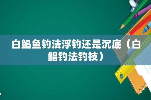 白鲳鱼钓法浮钓还是沉底（白鲳钓法钓技）  第1张