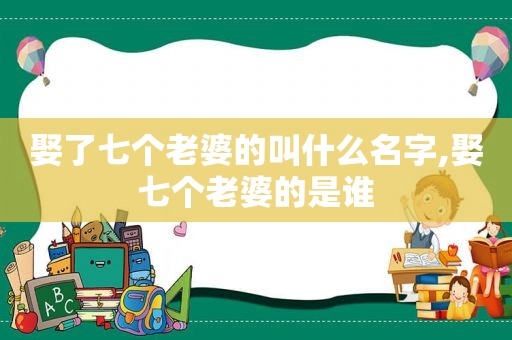 娶了七个老婆的叫什么名字,娶七个老婆的是谁
