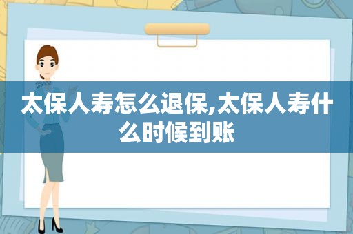 太保人寿怎么退保,太保人寿什么时候到账