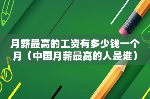 月薪最高的工资有多少钱一个月（中国月薪最高的人是谁）