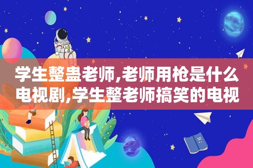 学生整蛊老师,老师用枪是什么电视剧,学生整老师搞笑的电视剧