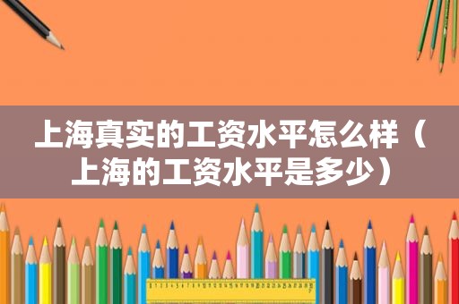 上海真实的工资水平怎么样（上海的工资水平是多少）