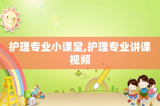 护理专业小课堂,护理专业讲课视频