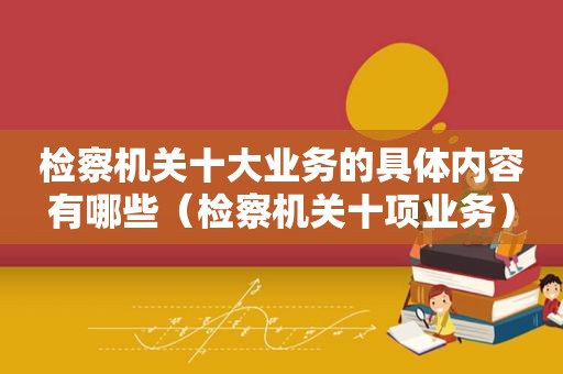检察机关十大业务的具体内容有哪些（检察机关十项业务）