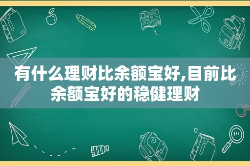 有什么理财比余额宝好,目前比余额宝好的稳健理财