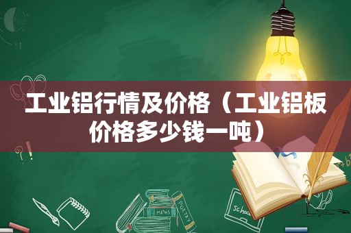 工业铝行情及价格（工业铝板价格多少钱一吨）
