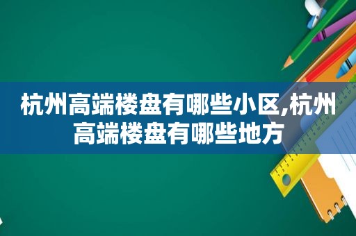杭州高端楼盘有哪些小区,杭州高端楼盘有哪些地方