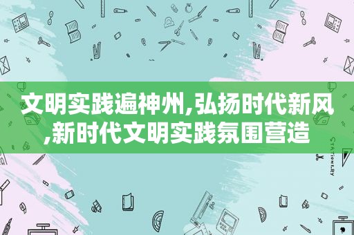 文明实践遍神州,弘扬时代新风,新时代文明实践氛围营造