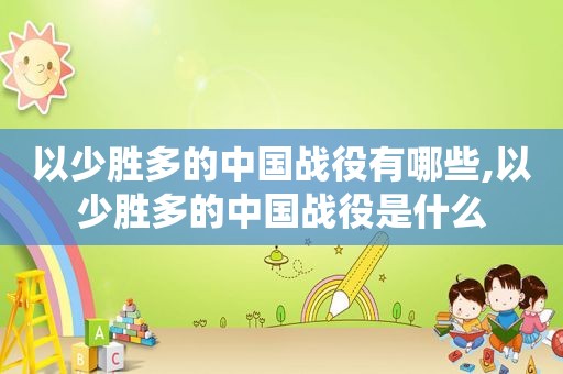 以少胜多的中国战役有哪些,以少胜多的中国战役是什么