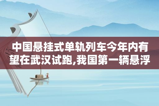 中国悬挂式单轨列车今年内有望在武汉试跑,我国第一辆悬浮列车