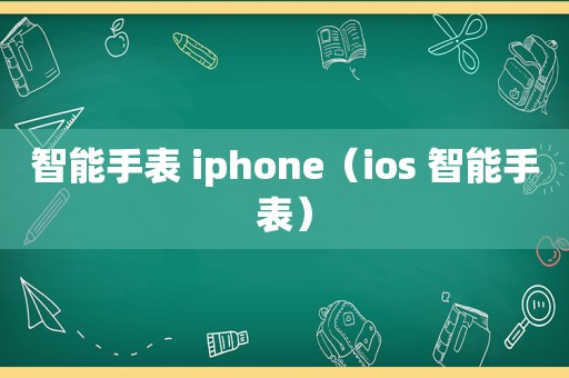 智能手表 iphone（ios 智能手表）