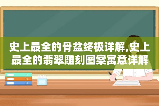 史上最全的骨盆终极详解,史上最全的翡翠雕刻图案寓意详解!