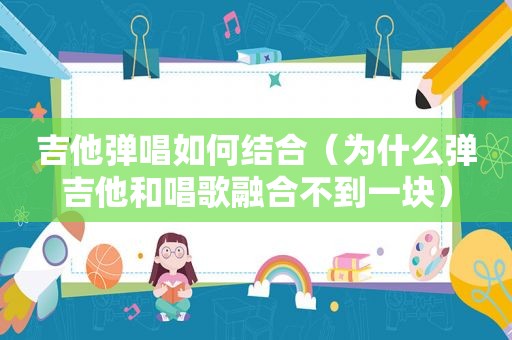 吉他弹唱如何结合（为什么弹吉他和唱歌融合不到一块）