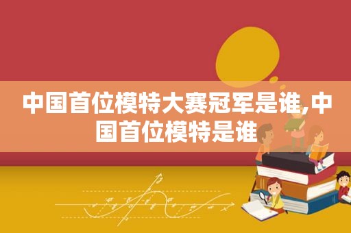中国首位模特大赛冠军是谁,中国首位模特是谁