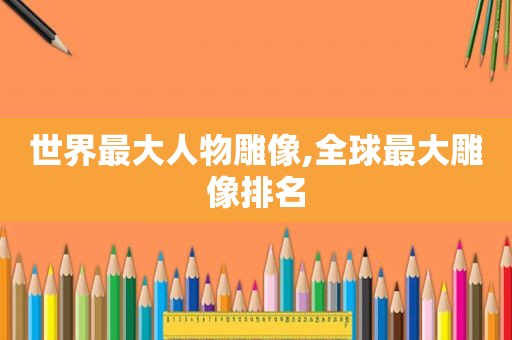 世界最大人物雕像,全球最大雕像排名