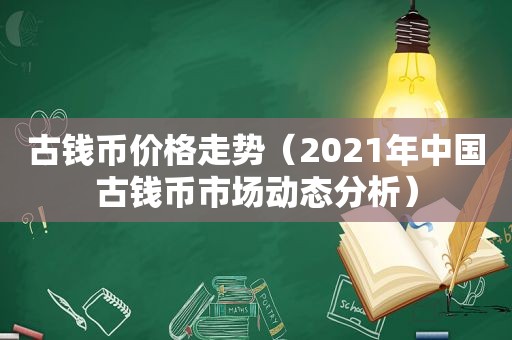 古钱币价格走势（2021年中国古钱币市场动态分析）