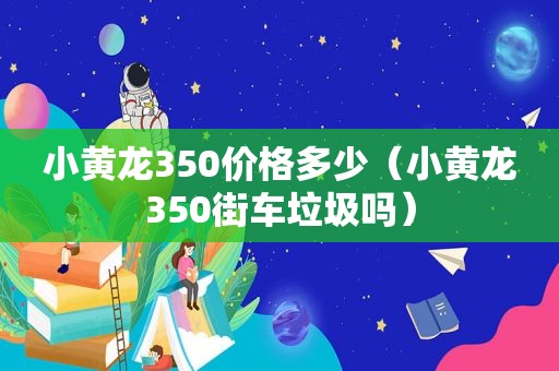 小黄龙350价格多少（小黄龙350街车垃圾吗）