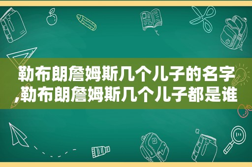 勒布朗詹姆斯几个儿子的名字,勒布朗詹姆斯几个儿子都是谁