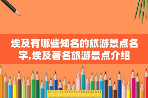 埃及有哪些知名的旅游景点名字,埃及著名旅游景点介绍