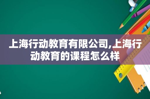 上海行动教育有限公司,上海行动教育的课程怎么样
