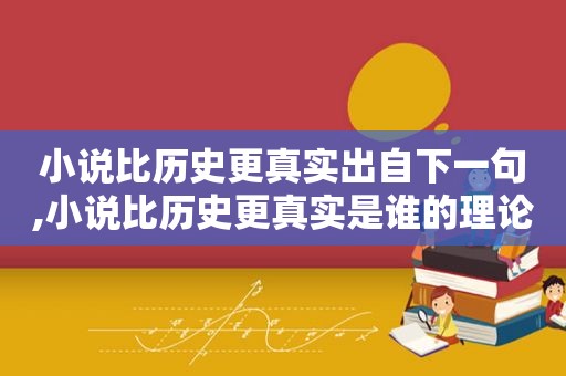 小说比历史更真实出自下一句,小说比历史更真实是谁的理论