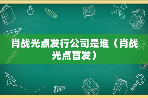 肖战光点发行公司是谁（肖战光点首发）