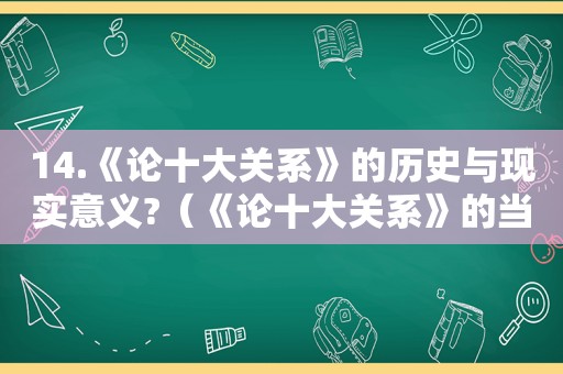 14.《论十大关系》的历史与现实意义?（《论十大关系》的当代价值?）