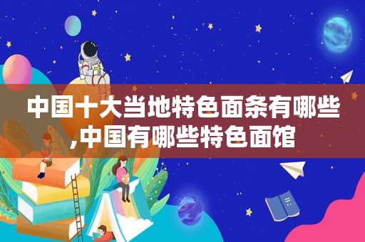 中国十大当地特色面条有哪些,中国有哪些特色面馆