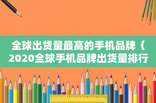 全球出货量最高的手机品牌（2020全球手机品牌出货量排行榜）