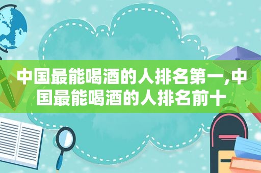中国最能喝酒的人排名第一,中国最能喝酒的人排名前十  第1张