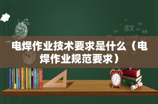 电焊作业技术要求是什么（电焊作业规范要求）  第1张