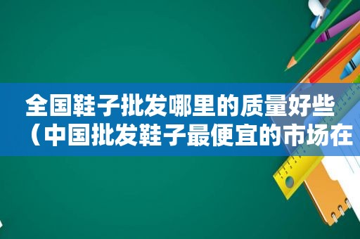 全国鞋子批发哪里的质量好些（中国批发鞋子最便宜的市场在哪里）  第1张