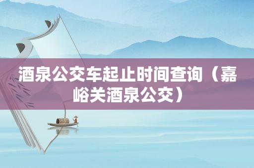 酒泉公交车起止时间查询（嘉峪关酒泉公交）