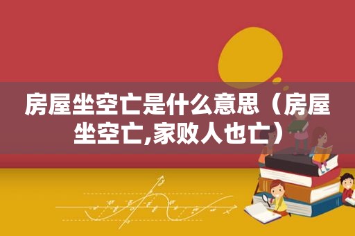 房屋坐空亡是什么意思（房屋坐空亡,家败人也亡）  第1张