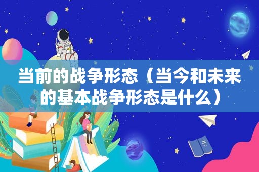 当前的战争形态（当今和未来的基本战争形态是什么）