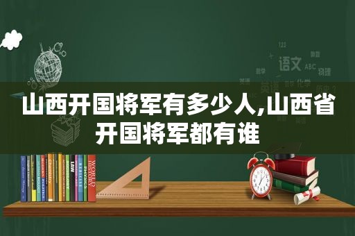 山西开国将军有多少人,山西省开国将军都有谁  第1张