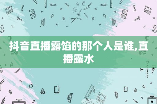 抖音直播露馅的那个人是谁,直播露水