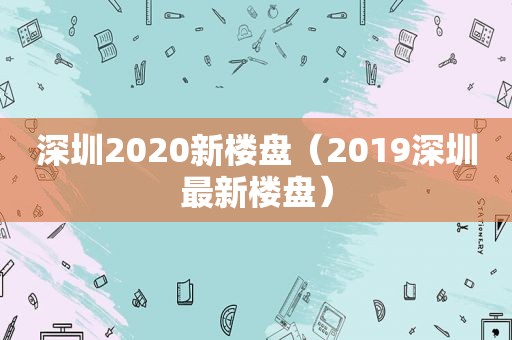 深圳2020新楼盘（2019深圳最新楼盘）  第1张