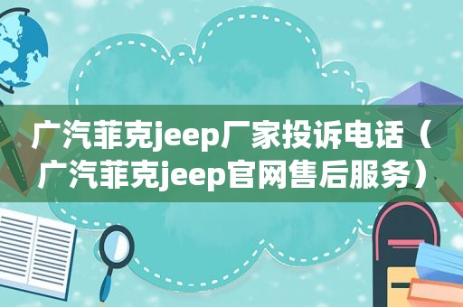 广汽菲克jeep厂家投诉电话（广汽菲克jeep官网售后服务）