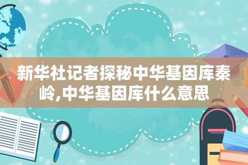 新华社记者探秘中华基因库秦岭,中华基因库什么意思