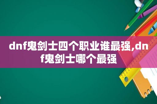 dnf鬼剑士四个职业谁最强,dnf鬼剑士哪个最强