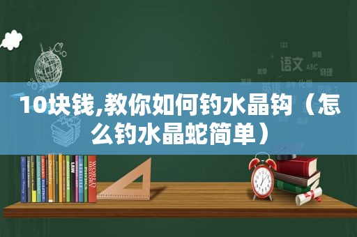 10块钱,教你如何钓水晶钩（怎么钓水晶蛇简单）  第1张