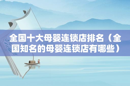 全国十大母婴连锁店排名（全国知名的母婴连锁店有哪些）