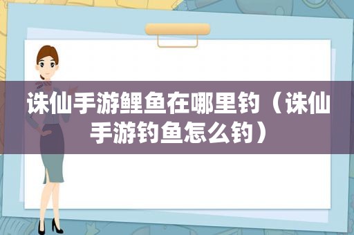 诛仙手游鲤鱼在哪里钓（诛仙手游钓鱼怎么钓）