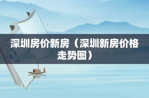 深圳房价新房（深圳新房价格走势图）