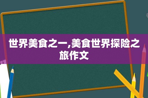 世界美食之一,美食世界探险之旅作文