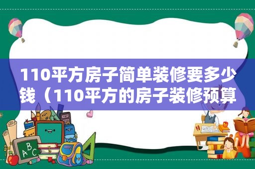 110平方房子简单装修要多少钱（110平方的房子装修预算）