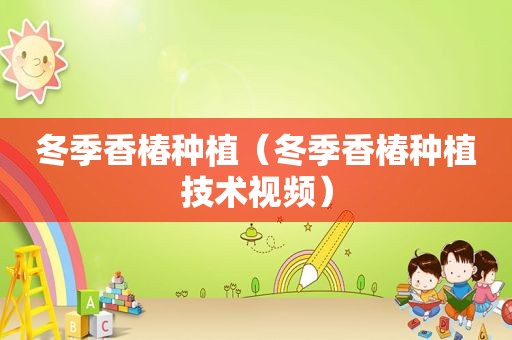 冬季香椿种植（冬季香椿种植技术视频）