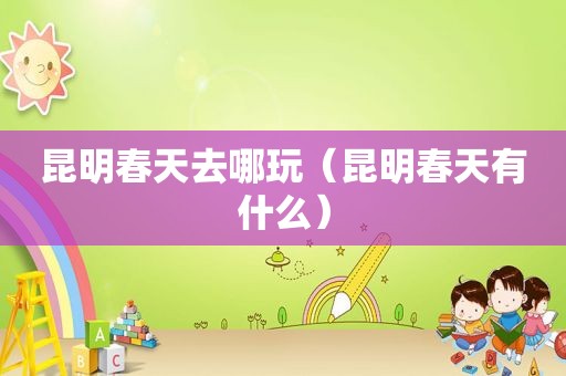 昆明春天去哪玩（昆明春天有什么）  第1张